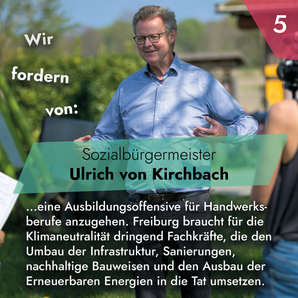 Wir fordern von Sozialbürgermeister Ulrich von Kirchbach, eine Ausbildungsoffensive für Handwerksberufe anzugehen. Freiburg braucht für die Klimaneutralität dringend Fachkräfte, die den Umbau der Infrastruktur, Sanierungen, nachhaltige Bauweisen und den Ausbau der Erneuerbaren Energien in die Tat umsetzen.
